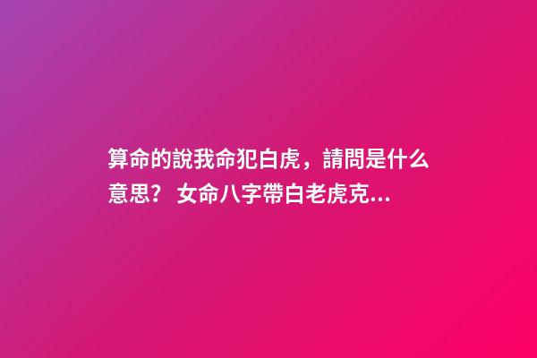 算命的說我命犯白虎，請問是什么意思？ 女命八字帶白老虎克夫，白老虎克夫什么意思-第1張-觀點-玄機派